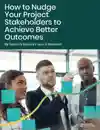 How To Nudge Your Project Stakeholders To Achieve Better Outcomes